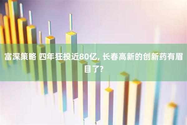 富深策略 四年狂投近80亿, 长春高新的创新药有眉目了?