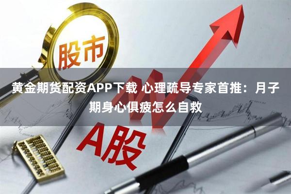 黄金期货配资APP下载 心理疏导专家首推：月子期身心俱疲怎么自救
