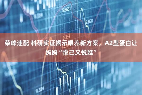 荣峰速配 科研实证揭示喂养新方案，A2型蛋白让妈妈“悦己又悦娃”