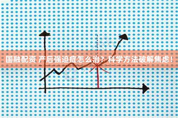 国融配资 产后强迫症怎么治？科学方法破解焦虑！