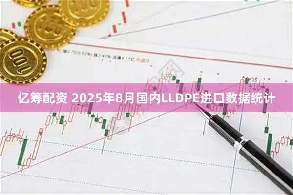 亿筹配资 2025年8月国内LLDPE进口数据统计
