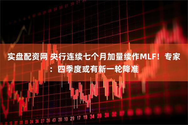 实盘配资网 央行连续七个月加量续作MLF！专家：四季度或有新一轮降准