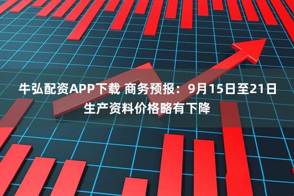牛弘配资APP下载 商务预报：9月15日至21日生产资料价格略有下降