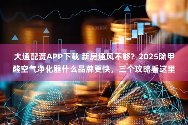 大通配资APP下载 新房通风不够？2025除甲醛空气净化器什么品牌更快，三个攻略看这里