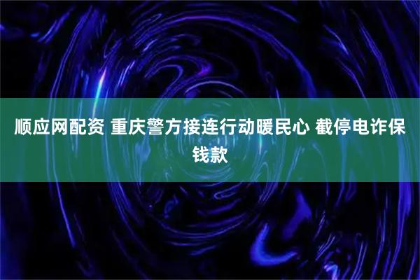 顺应网配资 重庆警方接连行动暖民心 截停电诈保钱款