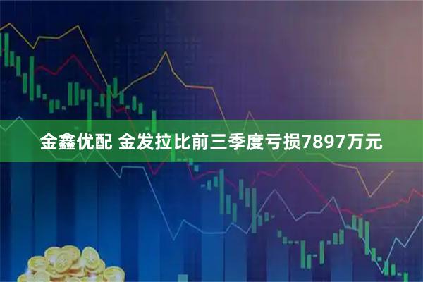 金鑫优配 金发拉比前三季度亏损7897万元