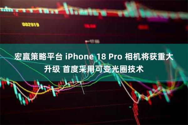 宏赢策略平台 iPhone 18 Pro 相机将获重大升级 首度采用可变光圈技术