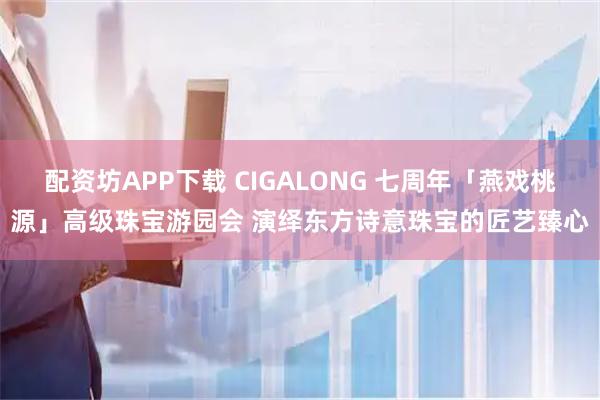 配资坊APP下载 CIGALONG 七周年「燕戏桃源」高级珠宝游园会 演绎东方诗意珠宝的匠艺臻心