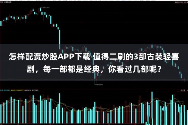 怎样配资炒股APP下载 值得二刷的3部古装轻喜剧，每一部都是经典，你看过几部呢？