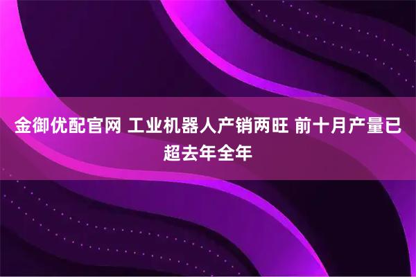 金御优配官网 工业机器人产销两旺 前十月产量已超去年全年