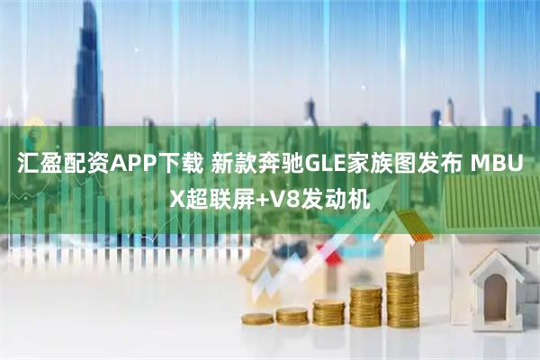汇盈配资APP下载 新款奔驰GLE家族图发布 MBUX超联屏+V8发动机