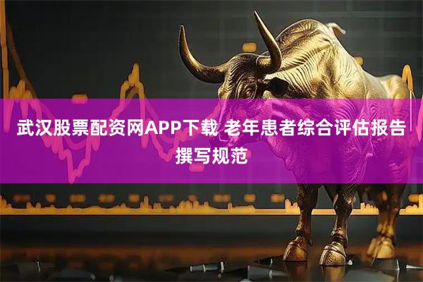武汉股票配资网APP下载 老年患者综合评估报告撰写规范
