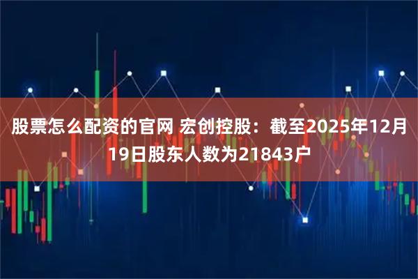 股票怎么配资的官网 宏创控股：截至2025年12月19日股东人数为21843户