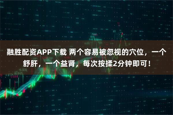 融胜配资APP下载 两个容易被忽视的穴位，一个舒肝，一个益肾，每次按揉2分钟即可！