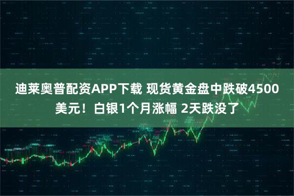 迪莱奥普配资APP下载 现货黄金盘中跌破4500美元！白银1个月涨幅 2天跌没了