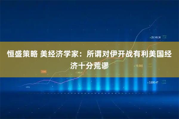 恒盛策略 美经济学家：所谓对伊开战有利美国经济十分荒谬