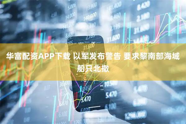 华富配资APP下载 以军发布警告 要求黎南部海域船只北撤