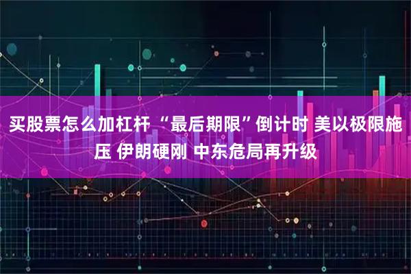 买股票怎么加杠杆 “最后期限”倒计时 美以极限施压 伊朗硬刚 中东危局再升级