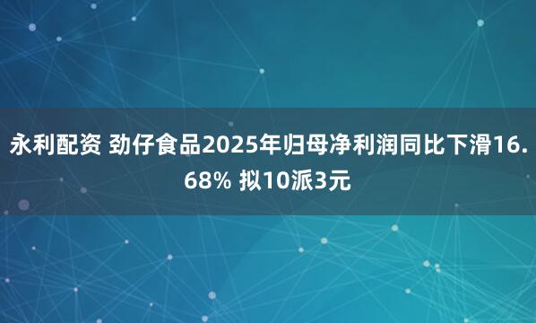 永利配资 劲仔食品2025年归母净利润同比下滑16.68% 拟10派3元