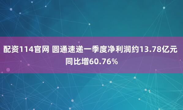 配资114官网 圆通速递一季度净利润约13.78亿元 同比增60.76%