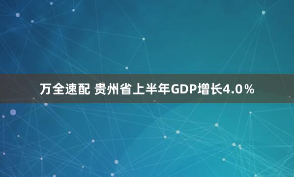 万全速配 贵州省上半年GDP增长4.0％