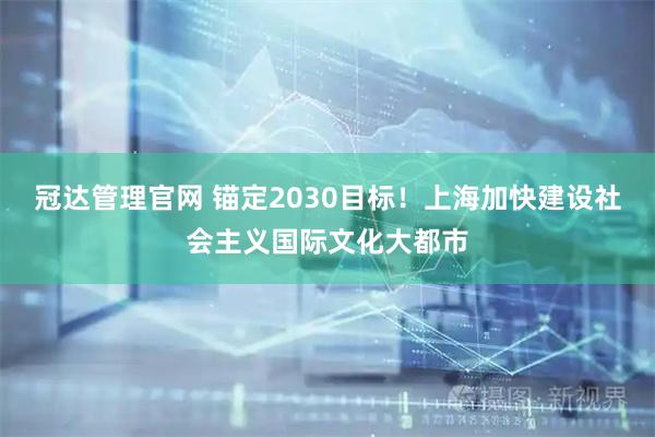 冠达管理官网 锚定2030目标！上海加快建设社会主义国际文化大都市